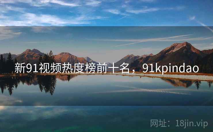 新91视频热度榜前十名,91kpindao 新91视频热度榜前十名,91kpindao