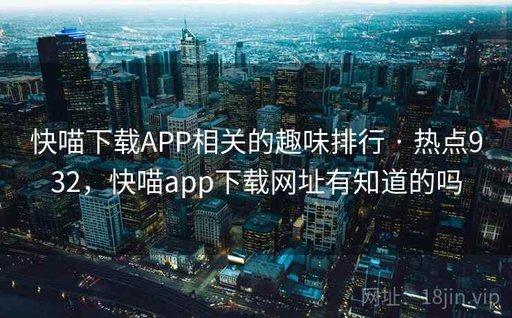 快喵下载APP相关的趣味排行 · 热点932,快喵app下载网址有知道的吗 快喵下载APP相关的趣味排行 · 热点932,快喵app下载网址有知道的吗