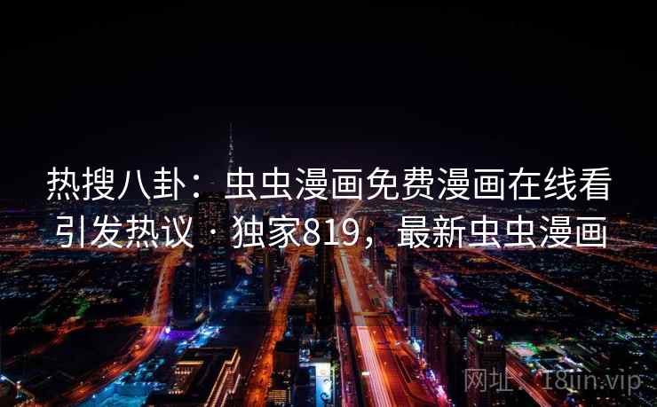 热搜八卦：虫虫漫画免费漫画在线看引发热议 · 独家819，最新虫虫漫画