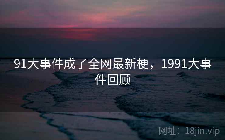 91大事件成了全网最新梗，1991大事件回顾