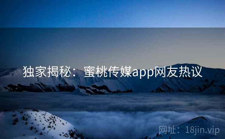 独家揭秘:蜜桃传媒app网友热议 独家揭秘:蜜桃传媒app网友热议