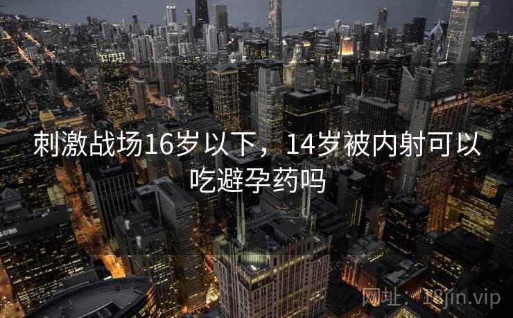 刺激战场16岁以下，14岁被内射可以吃避孕药吗