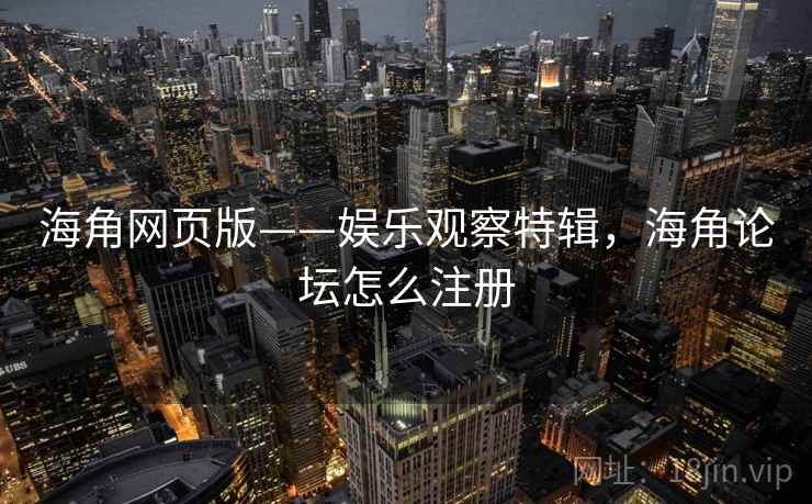 海角网页版——娱乐观察特辑，海角论坛怎么注册