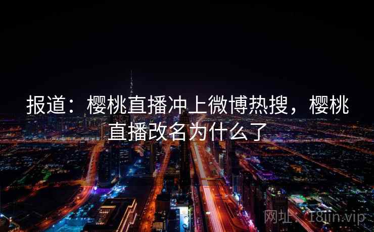 报道:樱桃直播冲上微博热搜,樱桃直播改名为什么了 报道:樱桃直播冲上微博热搜,樱桃直播改名为什么了