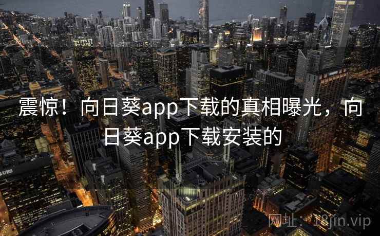 震惊!向日葵app下载的真相曝光,向日葵app下载安装的 震惊!向日葵app下载的真相曝光,向日葵app下载安装的