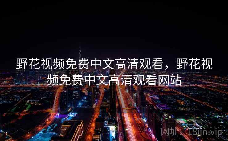 野花视频免费中文高清观看,野花视频免费中文高清观看网站 野花视频免费中文高清观看,野花视频免费中文高清观看网站