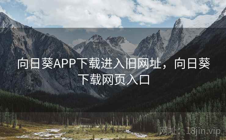 向日葵APP下载进入旧网址,向日葵下载网页入口 向日葵APP下载进入旧网址,向日葵下载网页入口