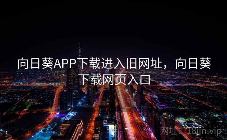 向日葵APP下载进入旧网址,向日葵下载网页入口 向日葵APP下载进入旧网址,向日葵下载网页入口