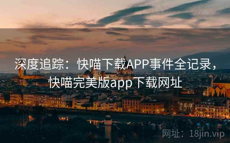 深度追踪：快喵下载APP事件全记录，快喵完美版app下载网址
