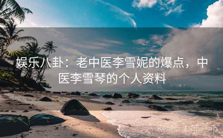 娱乐八卦:老中医李雪妮的爆点,中医李雪琴的个人资料 娱乐八卦:老中医李雪妮的爆点,中医李雪琴的个人资料
