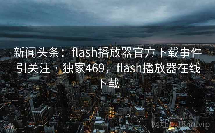 新闻头条：flash播放器官方下载事件引关注 · 独家469，flash播放器在线下载
