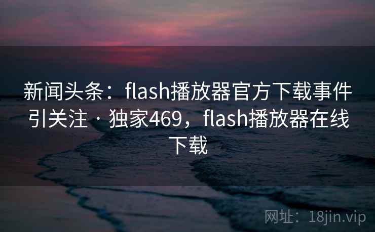 新闻头条：flash播放器官方下载事件引关注 · 独家469，flash播放器在线下载