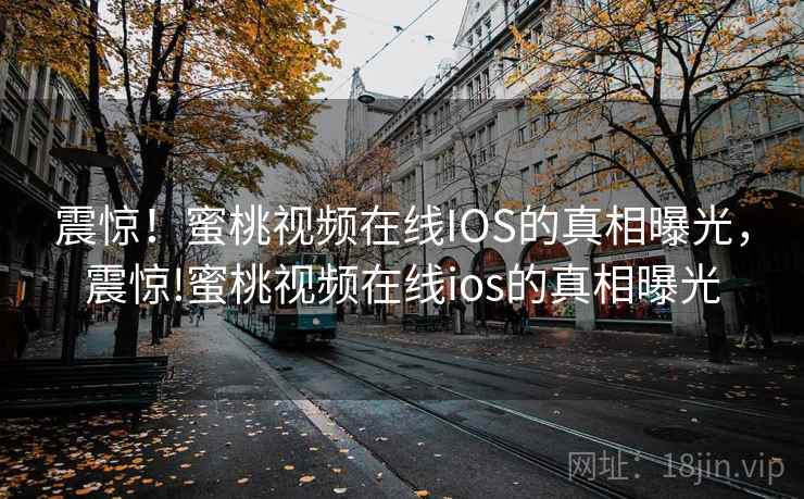 震惊!蜜桃视频在线IOS的真相曝光,震惊!蜜桃视频在线ios的真相曝光 震惊!蜜桃视频在线IOS的真相曝光,震惊!蜜桃视频在线ios的真相曝光