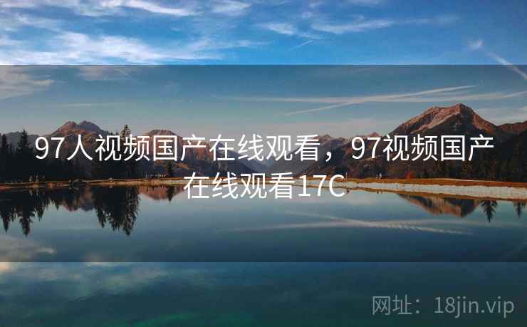 97人视频国产在线观看,97视频国产在线观看17C 97人视频国产在线观看,97视频国产在线观看17C