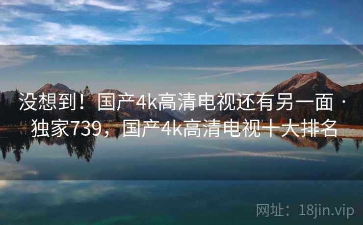 没想到!国产4k高清电视还有另一面 · 独家739,国产4k高清电视十大排名 没想到!国产4k高清电视还有另一面 · 独家739,国产4k高清电视十大排名