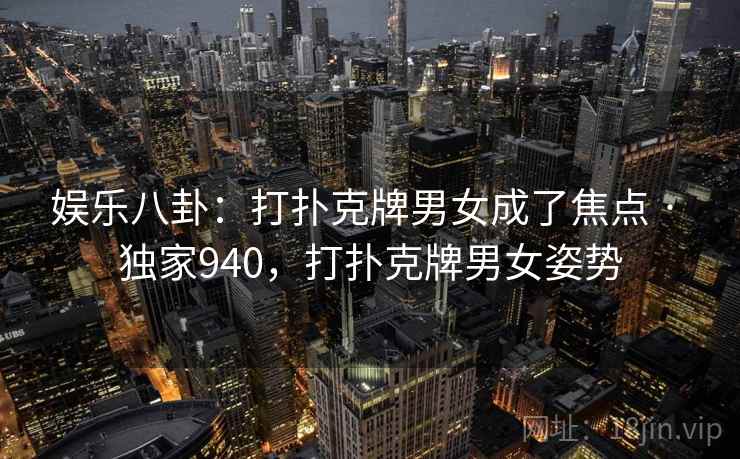 娱乐八卦:打扑克牌男女成了焦点 · 独家940,打扑克牌男女姿势 娱乐八卦:打扑克牌男女成了焦点 · 独家940,打扑克牌男女姿势