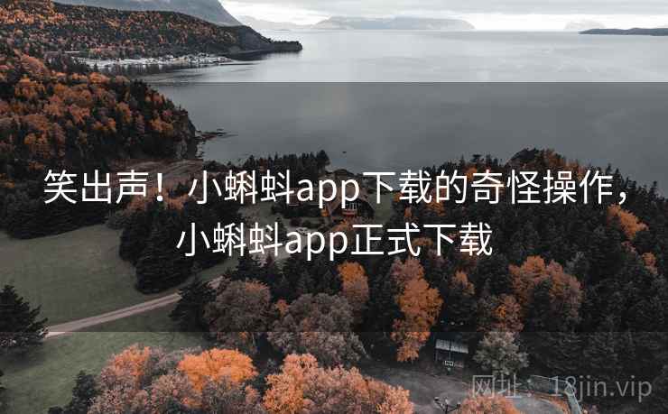 笑出声!小蝌蚪app下载的奇怪操作,小蝌蚪app正式下载 笑出声!小蝌蚪app下载的奇怪操作,小蝌蚪app正式下载