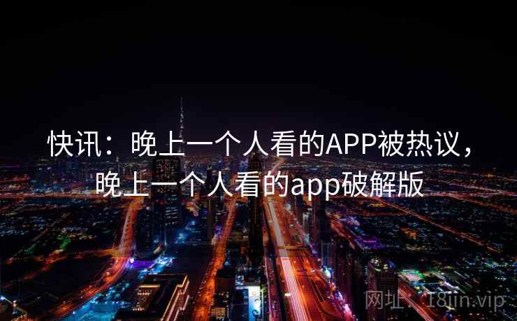 快讯:晚上一个人看的APP被热议,晚上一个人看的app破解版 快讯:晚上一个人看的APP被热议,晚上一个人看的app破解版