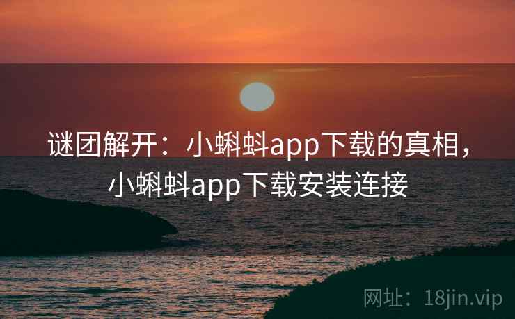 谜团解开:小蝌蚪app下载的真相,小蝌蚪app下载安装连接 谜团解开:小蝌蚪app下载的真相,小蝌蚪app下载安装连接