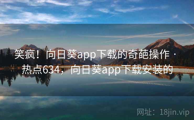 笑疯!向日葵app下载的奇葩操作 · 热点634,向日葵app下载安装的 笑疯!向日葵app下载的奇葩操作 · 热点634,向日葵app下载安装的