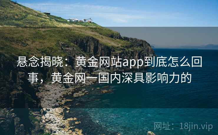 悬念揭晓:黄金网站app到底怎么回事,黄金网一国内深具影响力的 悬念揭晓:黄金网站app到底怎么回事,黄金网一国内深具影响力的