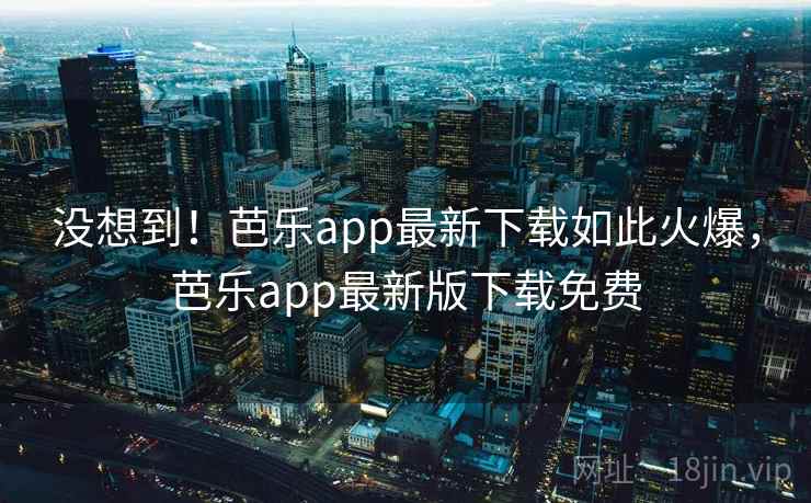 没想到!芭乐app最新下载如此火爆,芭乐app最新版下载免费 没想到!芭乐app最新下载如此火爆,芭乐app最新版下载免费