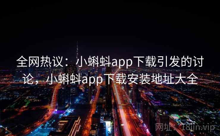 全网热议:小蝌蚪app下载引发的讨论,小蝌蚪app下载安装地址大全 全网热议:小蝌蚪app下载引发的讨论,小蝌蚪app下载安装地址大全