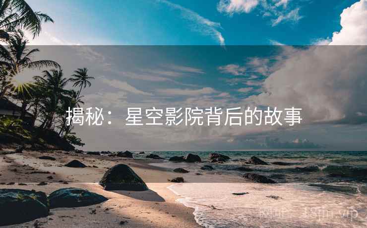 揭秘:星空影院背后的故事 揭秘:星空影院背后的故事