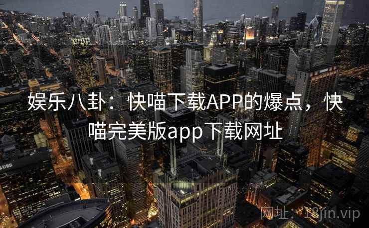 娱乐八卦:快喵下载APP的爆点,快喵完美版app下载网址 娱乐八卦:快喵下载APP的爆点,快喵完美版app下载网址