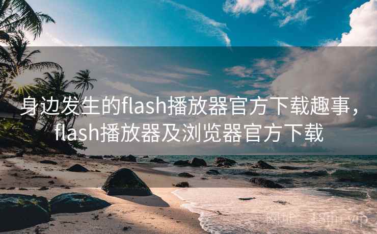 身边发生的flash播放器官方下载趣事,flash播放器及浏览器官方下载 身边发生的flash播放器官方下载趣事,flash播放器及浏览器官方下载